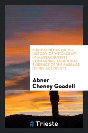 Further Notes on the History of Witchcraft in Massachusetts: Containing Additional Evidence of the Passage of the Act of 1711 de Abner Cheney Goodell