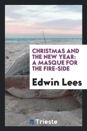 Christmas and the New Year: A Masque for the Fire-Side de Edwin Lees