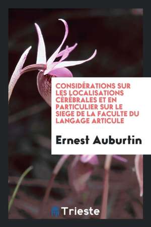 Considérations Sur Les Localisations Cérébrales Et En Particulier Sur Le Siege de la Faculte Du Langage Articule de Ernest Auburtin