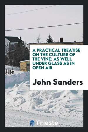 A Practical Treatise on the Culture of the Vine: As Well Under Glass as in Open Air de John Sanders