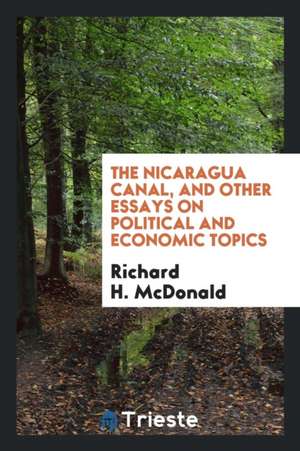 The Nicaragua Canal, and Other Essays on Political and Economic Topics de Richard H. McDonald