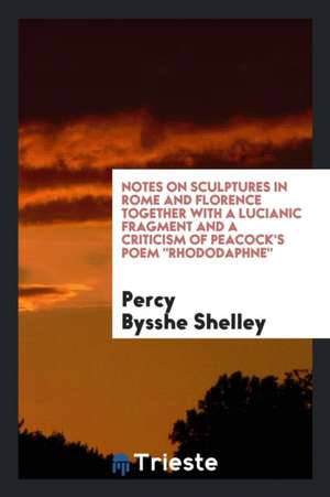 Notes on Sculptures in Rome and Florence Together with a Lucianic Fragment and a Criticism of Peacock's Poem Rhododaphne de Percy Bysshe Shelley