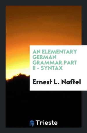 An Elementary German Grammar.Part II - Syntax de Ernest L. Naftel