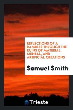 Reflections of a Rambler Through the Ruins of Material, Mental, and Artificial Creations de Samuel Smith