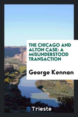 The Chicago and Alton Case: A Misunderstood Transaction de George Kennan