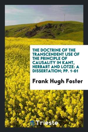 The Doctrine of the Transcendent Use of the Principle of Causality in Kant, Herbart and Lotze: A Dissertation; Pp. 1-61 de Frank Hugh Foster