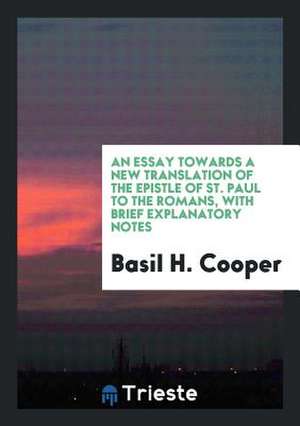 An Essay Towards a New Translation of the Epistle of St. Paul to the Romans, with Brief Explanatory Notes de Basil H. Cooper