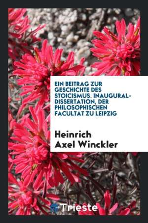 Ein Beitrag Zur Geschichte Des Stoicismus. Inaugural-Dissertation, Der Philosophischen Facultat Zu Leipzig de Heinrich Axel Winckler