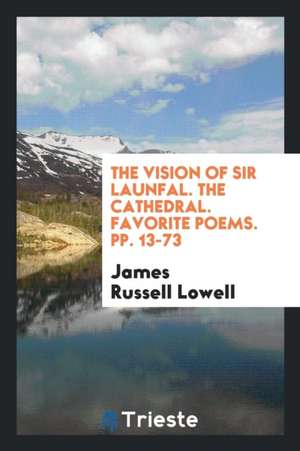 The Vision of Sir Launfal. the Cathedral. Favorite Poems. Pp. 13-73 de James Russell Lowell