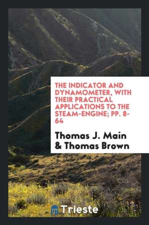 The Indicator and Dynamometer, with Their Practical Applications to the Steam-Engine; Pp. 8-64 de Thomas J. Main