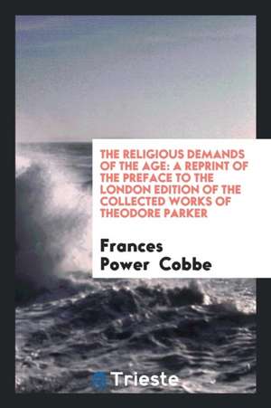 The Religious Demands of the Age: A Reprint of the Preface to the London Edition of the Collected Works of Theodore Parker de Frances Power Cobbe