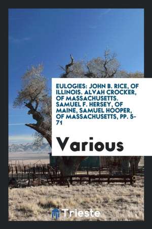 Eulogies: John B. Rice, of Illinois. Alvah Crocker, of Massachusetts. Samuel F. Hersey, of Maine, Samuel Hooper, of Massachusett de Various