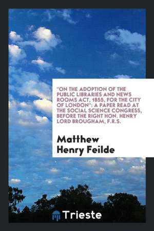 On the Adoption of the Public Libraries and News Rooms Act, 1855, for the City of London: A Paper Read at the Social Science Congress, Before the Righ de Matthew Henry Feilde