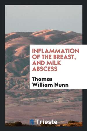 Inflammation of the Breast, and Milk Abscess de Thomas William Nunn