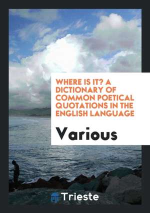 Where Is It? a Dictionary of Common Poetical Quotations in the English Language de Various