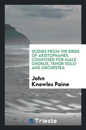 Scenes from the Birds of Aristophanes. Composed for Male Chorus, Tenor Solo and Orchestra de John Knowles Paine