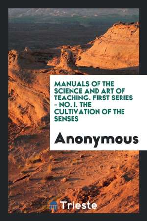 Manuals of the Science and Art of Teaching. First Series - No. I. the Cultivation of the Senses de Anonymous