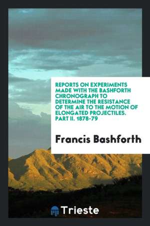 Reports on Experiments Made with the Bashforth Chronograph to Determine the Resistance of the Air to the Motion of Elongated Projectiles. Part II. 187 de Francis Bashforth