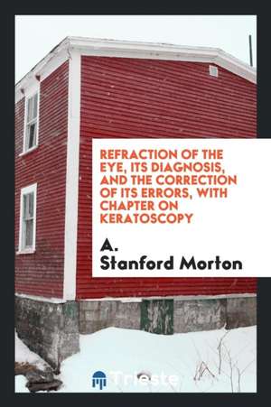 Refraction of the Eye, Its Diagnosis, and the Correction of Its Errors, with Chapter on Keratoscopy de A. Stanford Morton