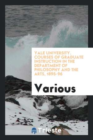 Yale University. Courses of Graduate Instruction in the Department of Philosophy and the Arts, 1895-96 de Various