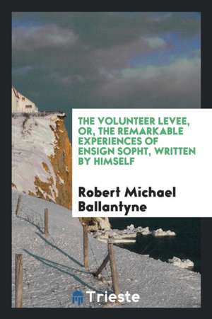 The Volunteer Levee, Or, the Remarkable Experiences of Ensign Sopht, Written by Himself de Robert Michael Ballantyne