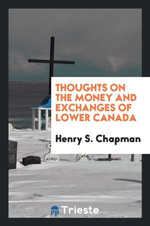 Thoughts on the Money and Exchanges of Lower Canada de Henry S. Chapman