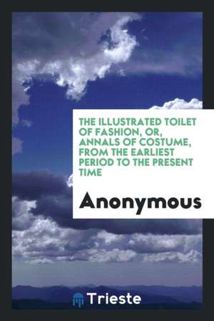 The Illustrated Toilet of Fashion, Or, Annals of Costume, from the Earliest Period to the Present Time de Anonymous