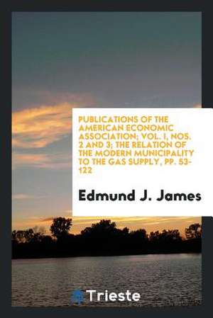 Publications of the American Economic Association; Vol. I, Nos. 2 and 3; The Relation of the Modern Municipality to the Gas Supply, Pp. 53-122 de Edmund J. James