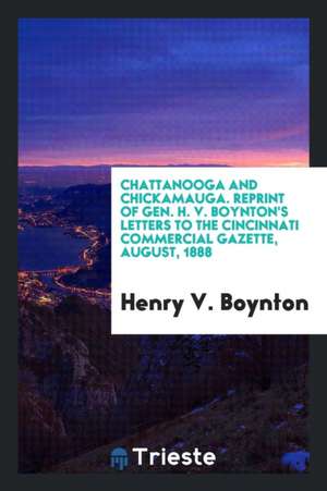 Chattanooga and Chickamauga. Reprint of Gen. H. V. Boynton's Letters to the Cincinnati Commercial Gazette, August, 1888 de Henry V. Boynton