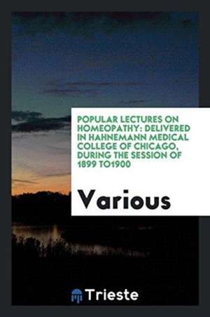 Popular Lectures on Homeopathy: Delivered in Hahnemann Medical College of Chicago, During the Session of 1899 To1900 de Various