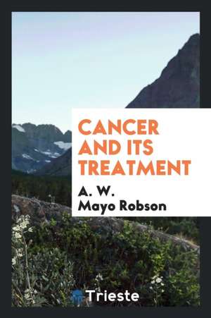 Cancer and Its Treatment de A. W. Mayo Robson