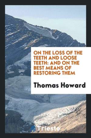 On the Loss of the Teeth and Loose Teeth: And on the Best Means of Restoring Them de Thomas Howard