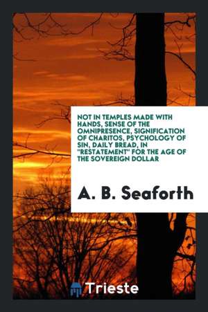 Not in Temples Made with Hands, Sense of the Omnipresence, Signification of Charitos, Psychology of Sin, Daily Bread, in Restatement for the Age of th de A. B. Seaforth