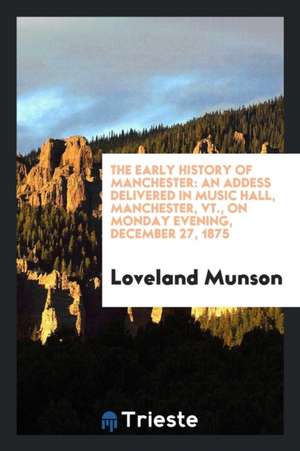 The Early History of Manchester: An Addess Delivered in Music Hall, Manchester, Vt., on Monday Evening, December 27, 1875 de Loveland Munson