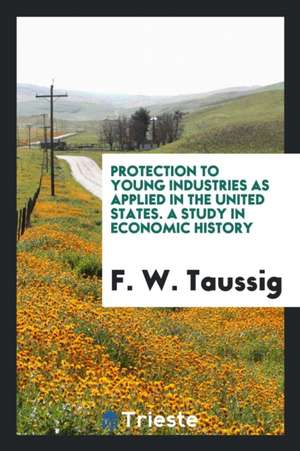 Protection to Young Industries as Applied in the United States: A Study in ... de F. W. Taussig