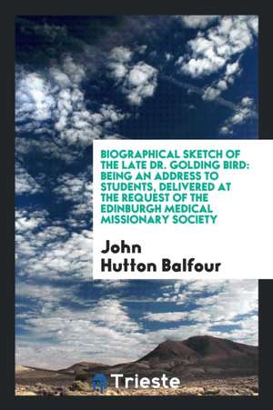 Biographical Sketch of the Late Dr. Golding Bird: Being an Address to ... de John Hutton Balfour