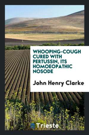 Whooping-Cough Cured with Pertussin, Its Homoeopathic Nosode de John Henry Clarke