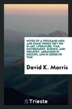 Notes of a Thousand Men, and Some Things They Did in Art, Literature, War, Government, Science, and Industry, Arranged in Groups, and in Order of Time de David K. Morris