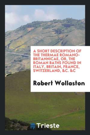 A Short Description of the Thermae Romano-Britannicae, Or, the Roman Baths Found in Italy, Britain, France, Switzerland, &c. &c de Robert Wollaston