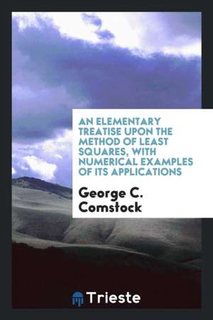 An Elementary Treatise Upon the Method of Least Squares, with Numerical Examples of Its Applications de George C. Comstock