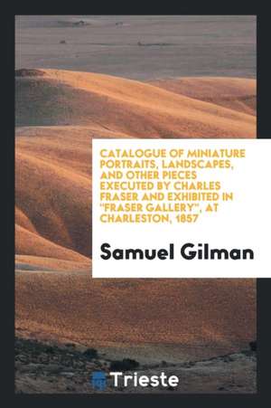 Catalogue of Miniature Portraits, Landscapes, and Other Pieces Executed by ... de Samuel Gilman