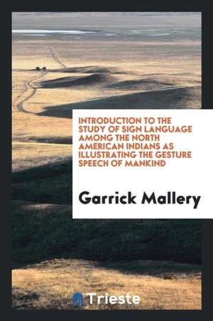 Introduction to the Study of Sign Language Among the North American Indians as Illustrating the Gesture Speech of Mankind de Garrick Mallery