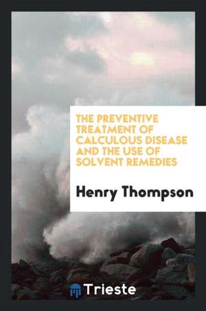 The Preventive Treatment of Calculous Disease and the Use of Solvent Remedies de Henry Thompson