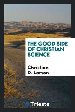 The Good Side of Christian Science de Christian D. Larson