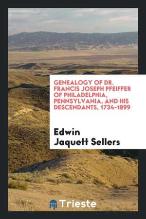 Genealogy of Dr. Francis Joseph Pfeiffer of Philadelphia, Pennsylvania, and His Descendants, 1734-1899 de Edwin Jaquett Sellers