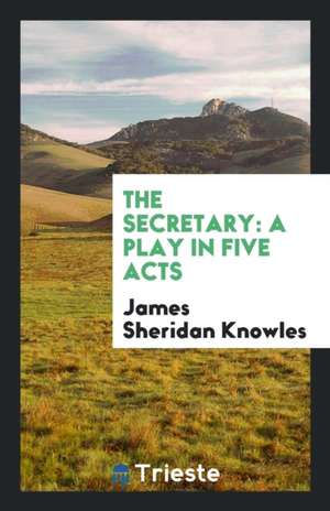 The Secretary: A Play in Five Acts de James Sheridan Knowles