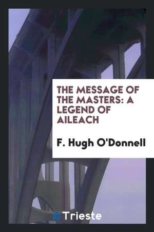 The Message of the Masters: A Legend of Aileach de F. Hugh O'Donnell