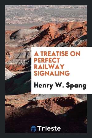 A Treatise on Perfect Railway Signaling de Henry W. Spang