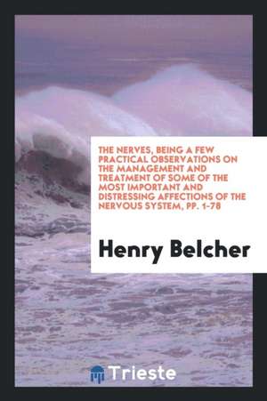 The Nerves, Being a Few Practical Observations on the Management and Treatment of Some of the Most Important and Distressing Affections of the Nervous de Henry Belcher