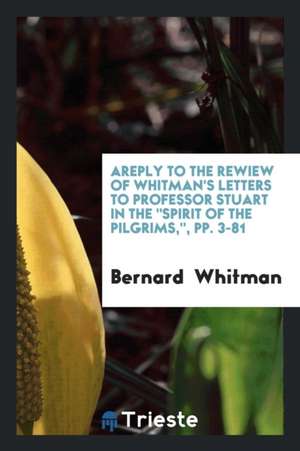 A Reply to the Rewiew of Whitman's Letters to Professor Stuart in the Spirit of the Pilgrims, Pp. 3-81 de Bernard Whitman